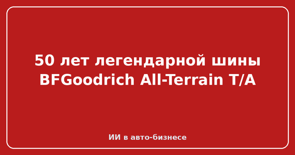 50 лет легендарной шины BFGoodrich All-Terrain T/A