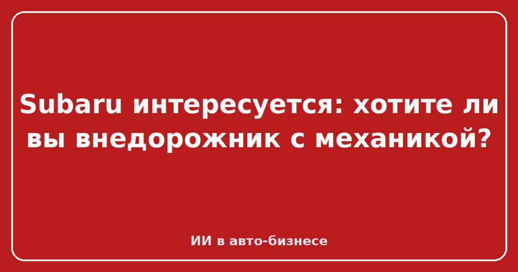Subaru интересуется: хотите ли вы внедорожник с механикой?