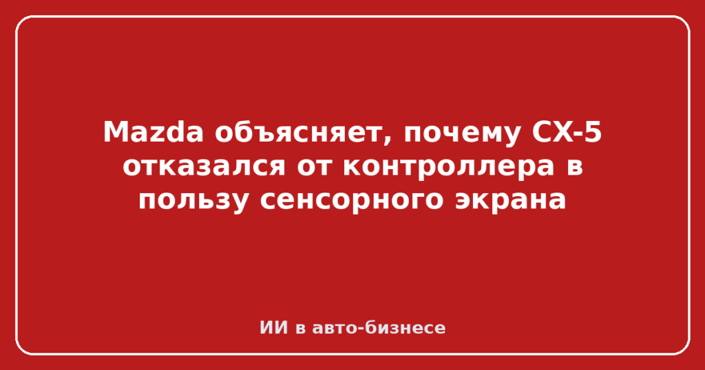 Mazda объясняет, почему CX-5 отказался от контроллера в пользу сенсорного экрана