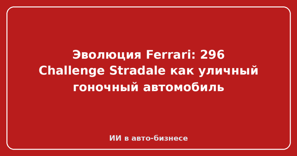 Эволюция Ferrari: 296 Challenge Stradale как уличный гоночный автомобиль