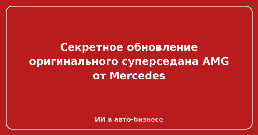 Секретное обновление оригинального суперседана AMG от Mercedes