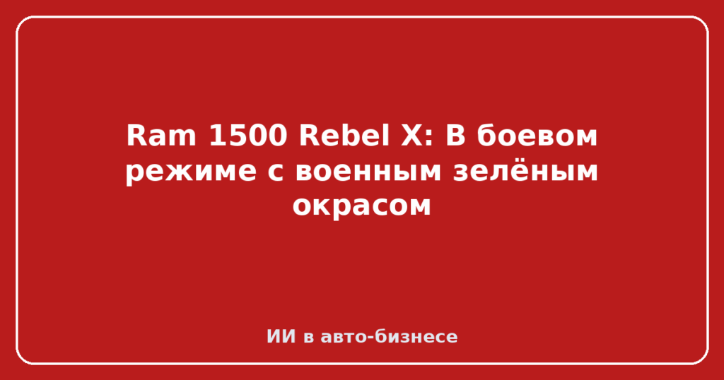 Ram 1500 Rebel X: В боевом режиме с военным зелёным окрасом