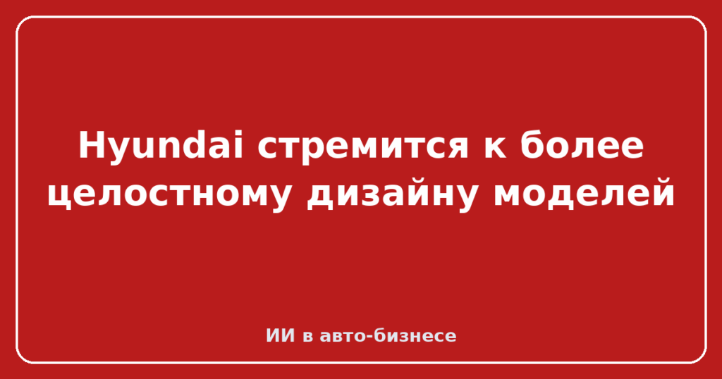Hyundai стремится к более целостному дизайну моделей