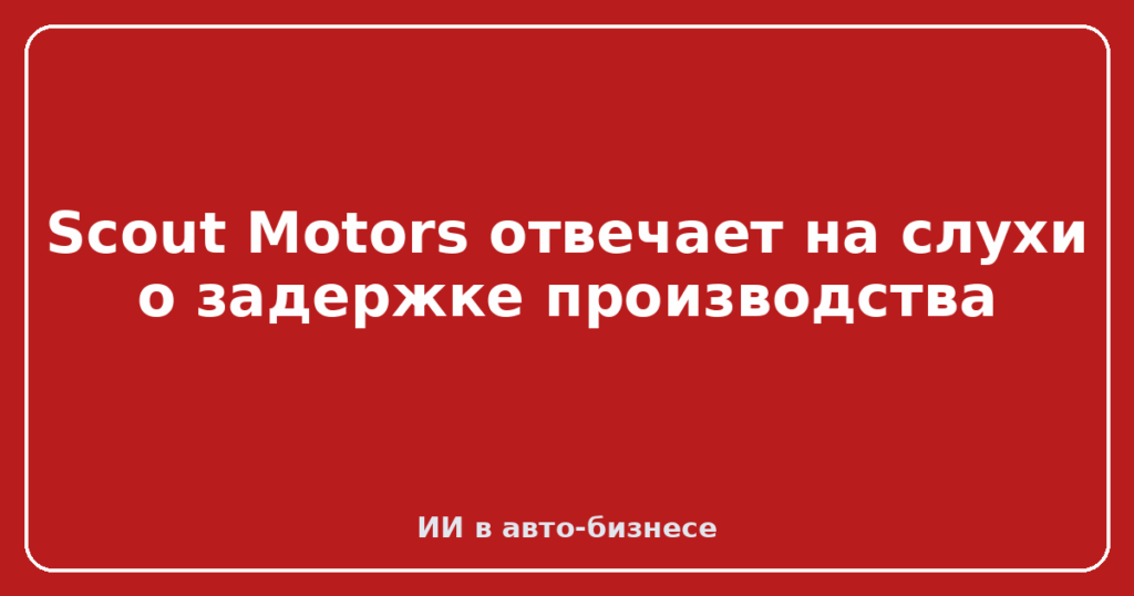 Scout Motors отвечает на слухи о задержке производства