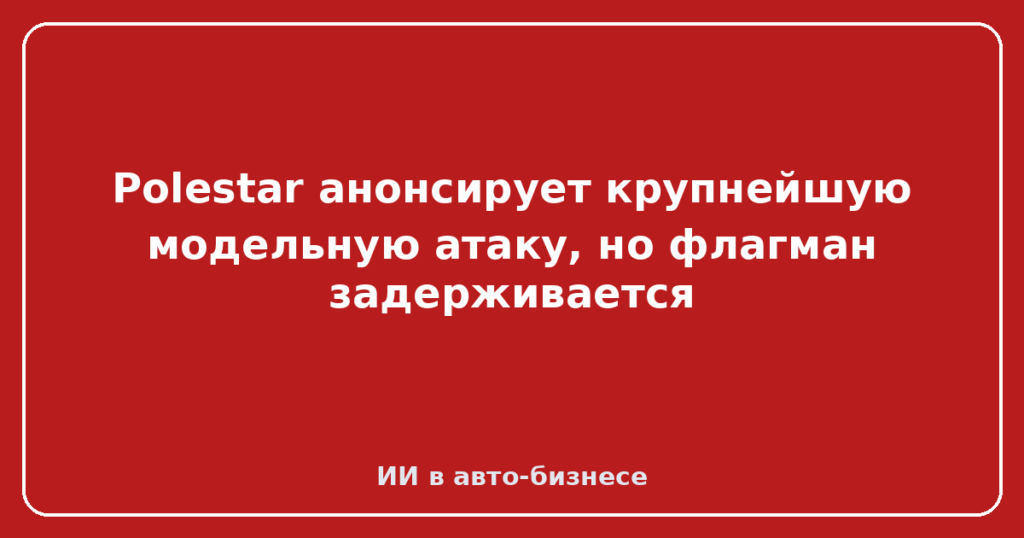 Polestar анонсирует крупнейшую модельную атаку, но флагман задерживается