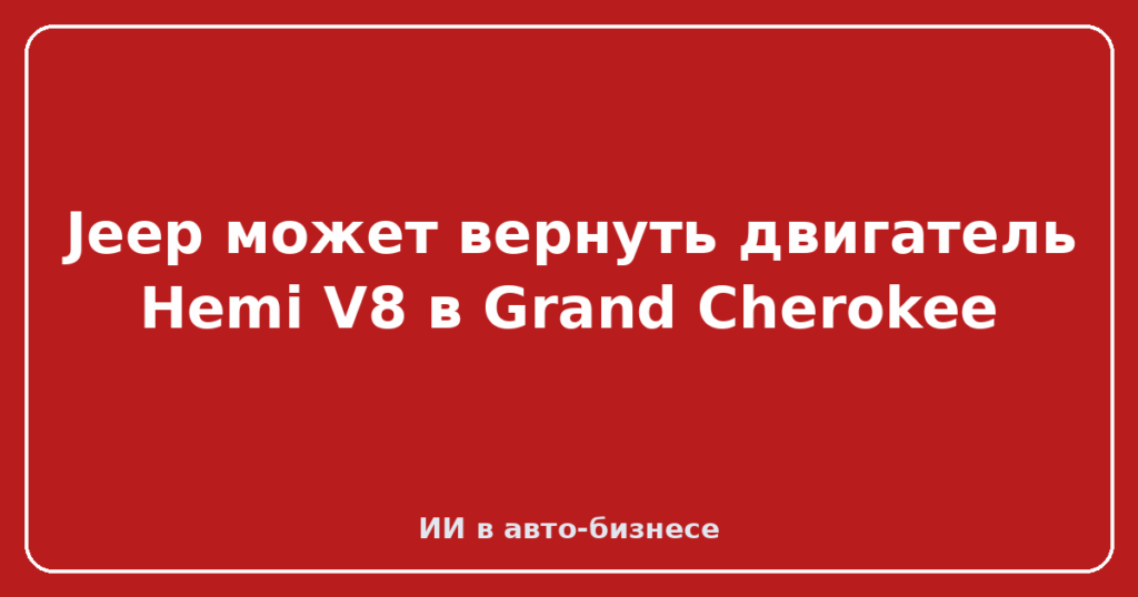Jeep может вернуть двигатель Hemi V8 в Grand Cherokee