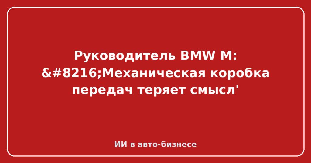 Руководитель BMW M: ‘Механическая коробка передач теряет смысл'