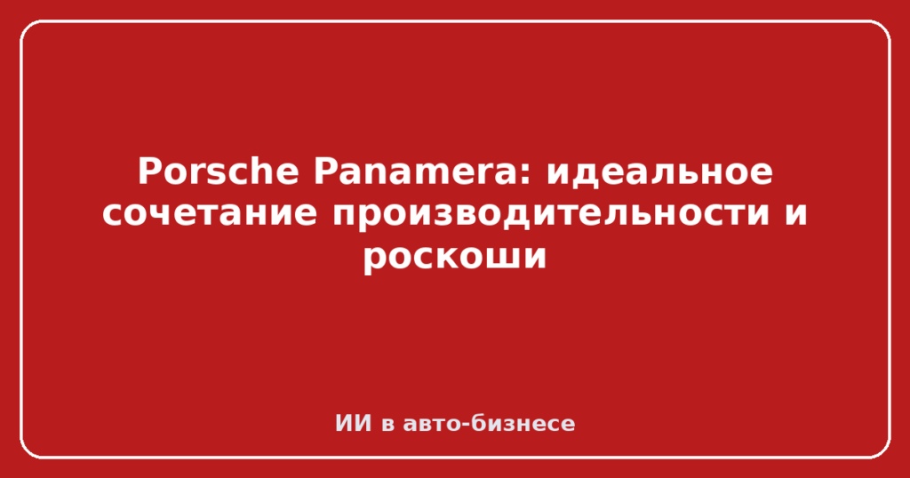 Porsche Panamera: идеальное сочетание производительности и роскоши