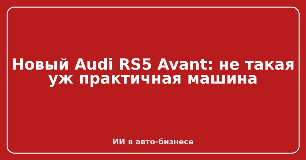 Новый Audi RS5 Avant: не такая уж практичная машина