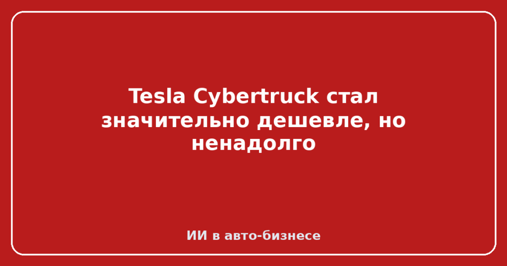 Tesla Cybertruck стал значительно дешевле, но ненадолго