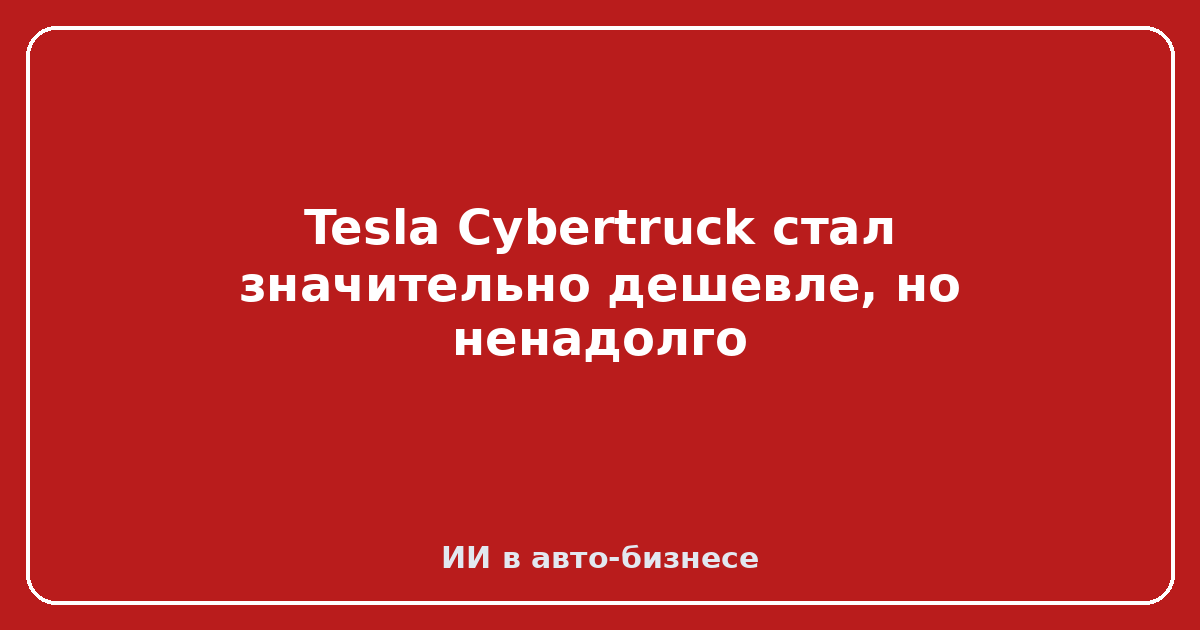 Tesla Cybertruck — Tesla Cybertruck стал значительно дешевле, но ненадолго