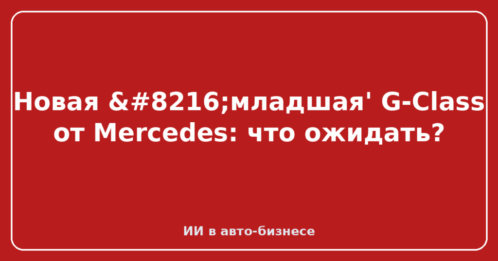 Новая ‘младшая' G-Class от Mercedes: что ожидать?